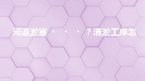 河道淤塞？清淤工序怎么搞才有效率？